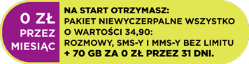 Na start otrzymasz: NIEWYCZERPALNE WSZYSTKO 39,90: rozmowy, sms-y i mms-y bez limitu + 65 GB za 0 zł przez 31 dni.